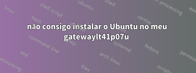 não consigo instalar o Ubuntu no meu gatewaylt41p07u 