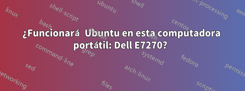 ¿Funcionará Ubuntu en esta computadora portátil: Dell E7270? 