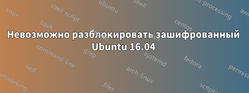 Невозможно разблокировать зашифрованный Ubuntu 16.04