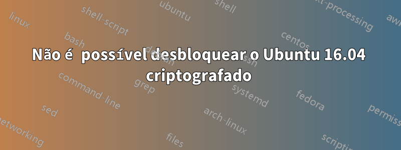 Não é possível desbloquear o Ubuntu 16.04 criptografado