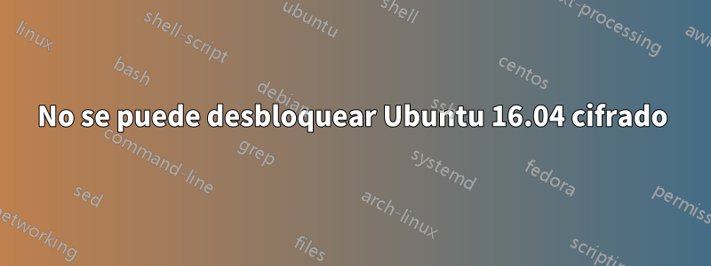 No se puede desbloquear Ubuntu 16.04 cifrado