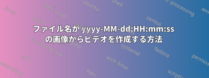 ファイル名が yyyy-MM-dd:HH:mm:ss の画像からビデオを作成する方法