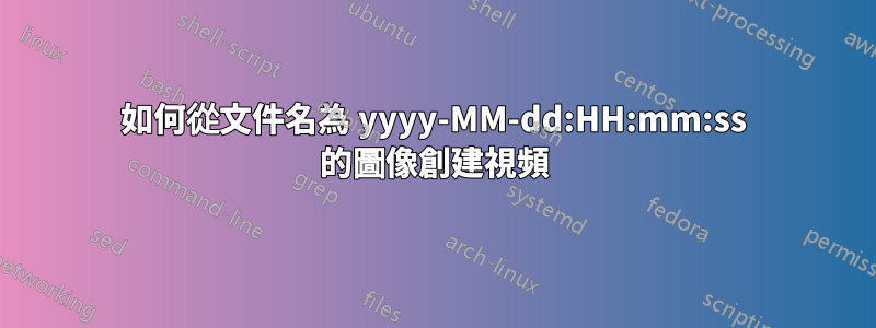 如何從文件名為 yyyy-MM-dd:HH:mm:ss 的圖像創建視頻