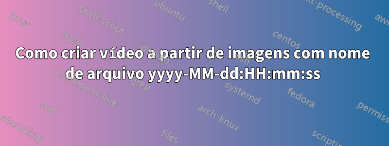 Como criar vídeo a partir de imagens com nome de arquivo yyyy-MM-dd:HH:mm:ss