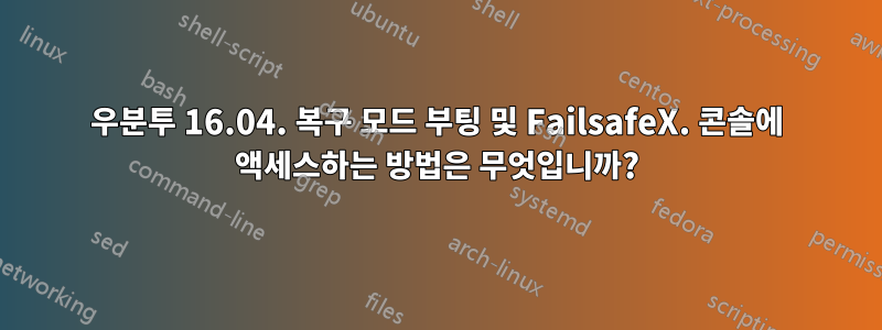 우분투 16.04. 복구 모드 부팅 및 FailsafeX. 콘솔에 액세스하는 방법은 무엇입니까?