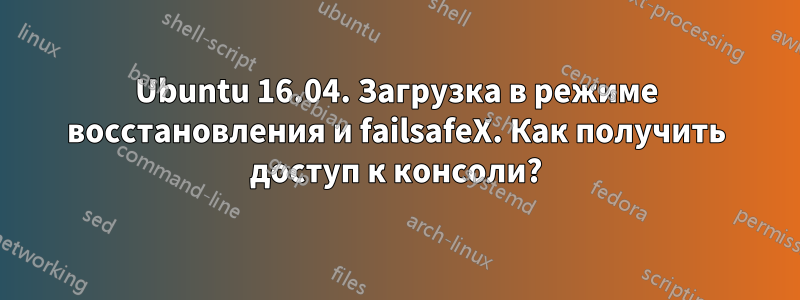 Ubuntu 16.04. Загрузка в режиме восстановления и failsafeX. Как получить доступ к консоли?