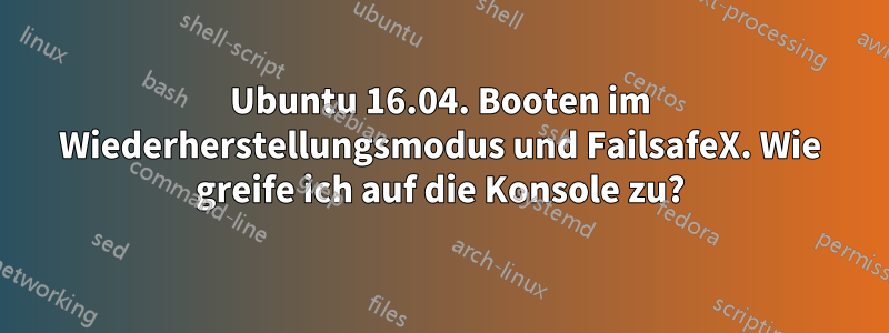 Ubuntu 16.04. Booten im Wiederherstellungsmodus und FailsafeX. Wie greife ich auf die Konsole zu?