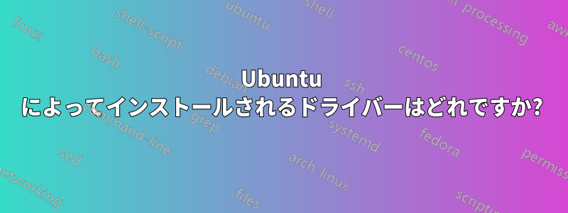 Ubuntu によってインストールされるドライバーはどれですか?