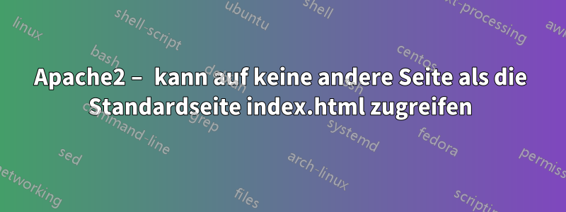 Apache2 – kann auf keine andere Seite als die Standardseite index.html zugreifen