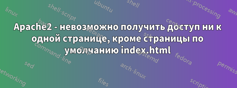 Apache2 - невозможно получить доступ ни к одной странице, кроме страницы по умолчанию index.html