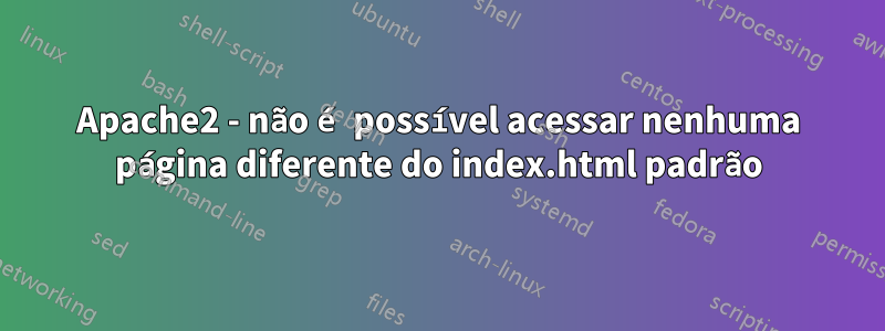 Apache2 - não é possível acessar nenhuma página diferente do index.html padrão