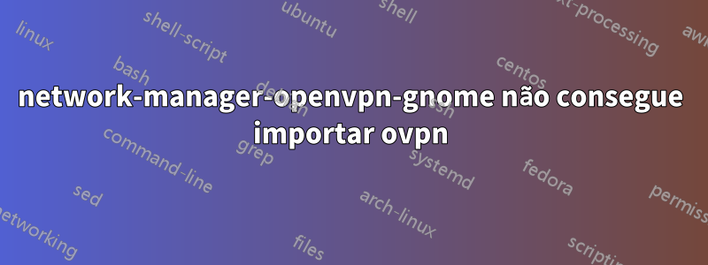 network-manager-openvpn-gnome não consegue importar ovpn