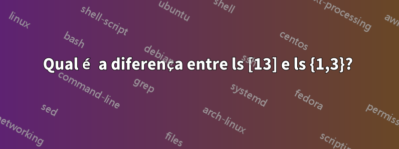 Qual é a diferença entre ls [13] e ls {1,3}?