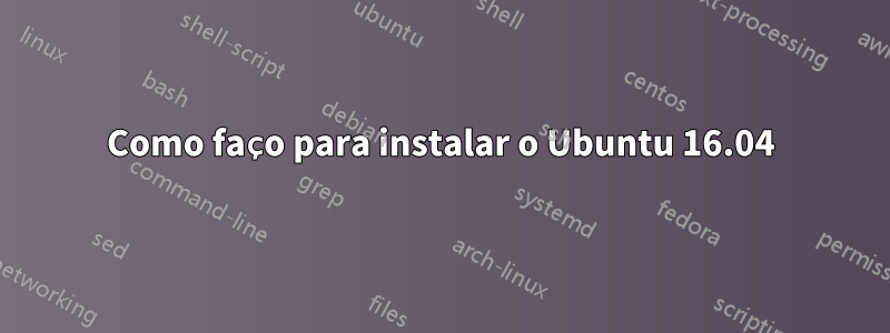 Como faço para instalar o Ubuntu 16.04