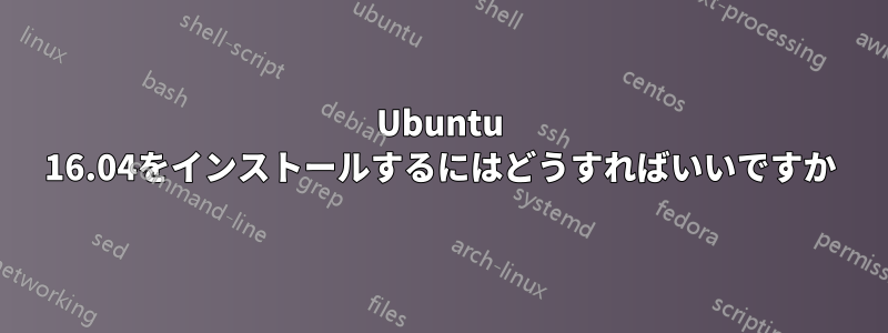 Ubuntu 16.04をインストールするにはどうすればいいですか