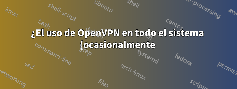 ¿El uso de OpenVPN en todo el sistema (ocasionalmente) en mi máquina de trabajo compromete mi seguridad o anonimato?