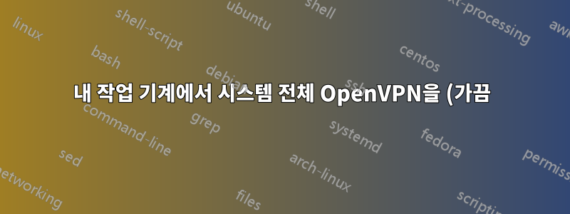 내 작업 기계에서 시스템 전체 OpenVPN을 (가끔) 사용하면 보안이나 익명성이 손상되나요?
