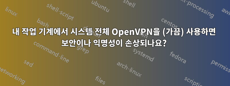 내 작업 기계에서 시스템 전체 OpenVPN을 (가끔) 사용하면 보안이나 익명성이 손상되나요?