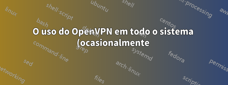 O uso do OpenVPN em todo o sistema (ocasionalmente) na minha máquina de trabalho compromete minha segurança ou anonimato?