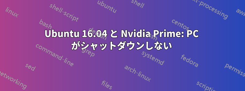 Ubuntu 16.04 と Nvidia Prime: PC がシャットダウンしない