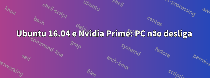 Ubuntu 16.04 e Nvidia Prime: PC não desliga