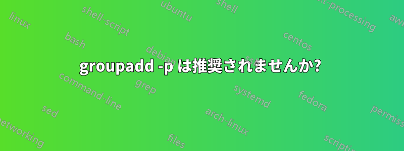 groupadd -p は推奨されませんか?