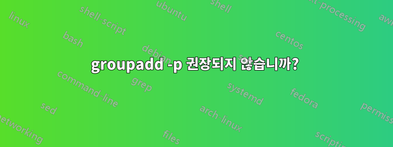 groupadd -p 권장되지 않습니까?