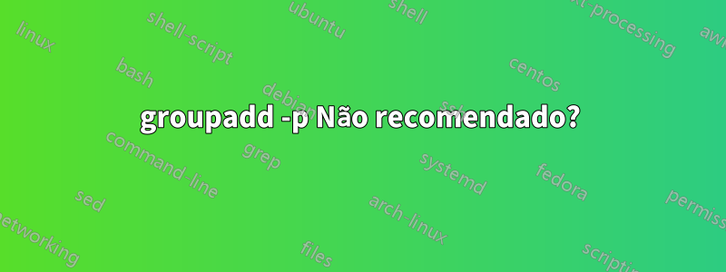 groupadd -p Não recomendado?