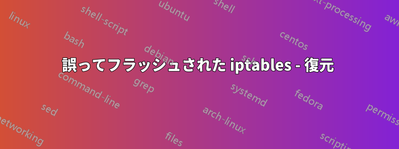 誤ってフラッシュされた iptables - 復元