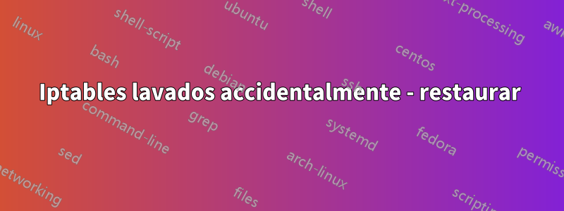 Iptables lavados accidentalmente - restaurar