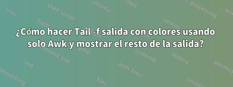 ¿Cómo hacer Tail -f salida con colores usando solo Awk y mostrar el resto de la salida?