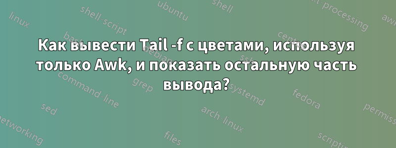 Как вывести Tail -f с цветами, используя только Awk, и показать остальную часть вывода?