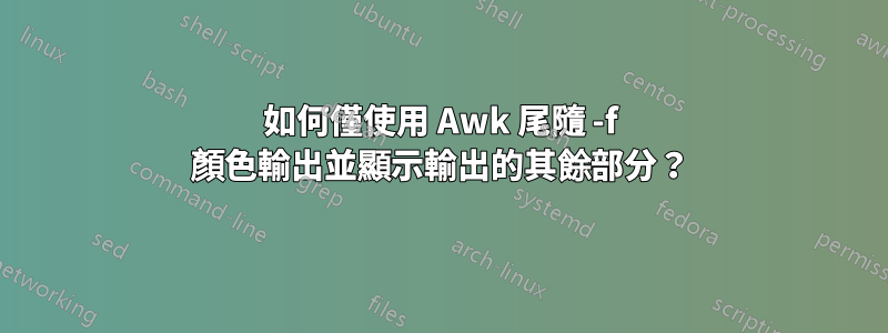 如何僅使用 Awk 尾隨 -f 顏色輸出並顯示輸出的其餘部分？