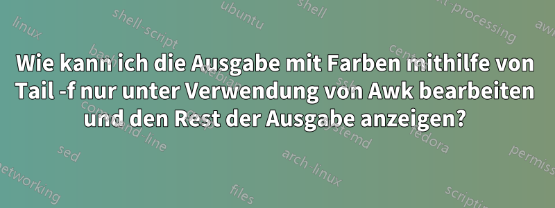 Wie kann ich die Ausgabe mit Farben mithilfe von Tail -f nur unter Verwendung von Awk bearbeiten und den Rest der Ausgabe anzeigen?