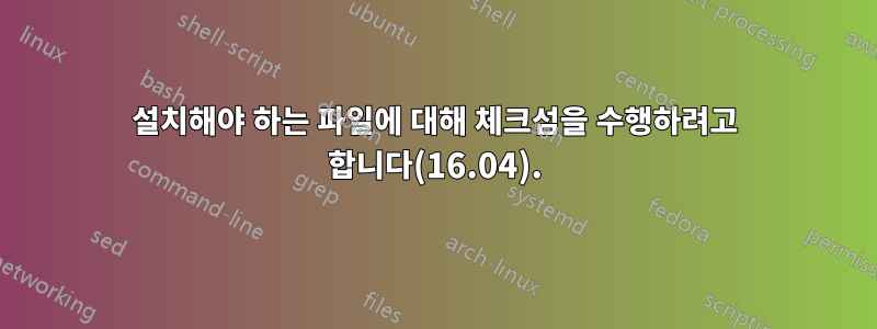 설치해야 하는 파일에 대해 체크섬을 수행하려고 합니다(16.04).