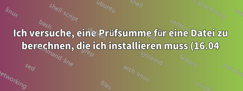 Ich versuche, eine Prüfsumme für eine Datei zu berechnen, die ich installieren muss (16.04)