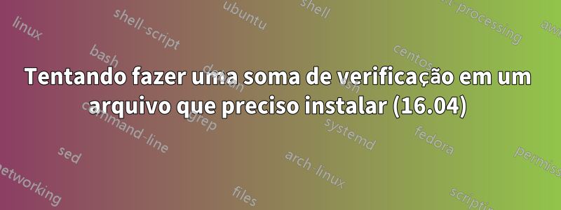 Tentando fazer uma soma de verificação em um arquivo que preciso instalar (16.04)