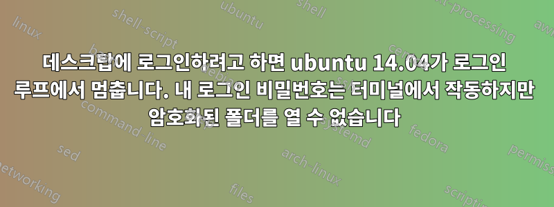 데스크탑에 로그인하려고 하면 ubuntu 14.04가 로그인 루프에서 멈춥니다. 내 로그인 비밀번호는 터미널에서 작동하지만 암호화된 폴더를 열 수 없습니다