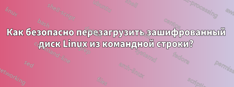 Как безопасно перезагрузить зашифрованный диск Linux из командной строки?