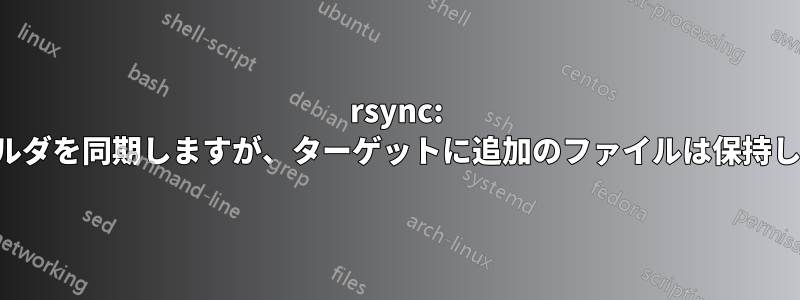 rsync: フォルダを同期しますが、ターゲットに追加のファイルは保持します