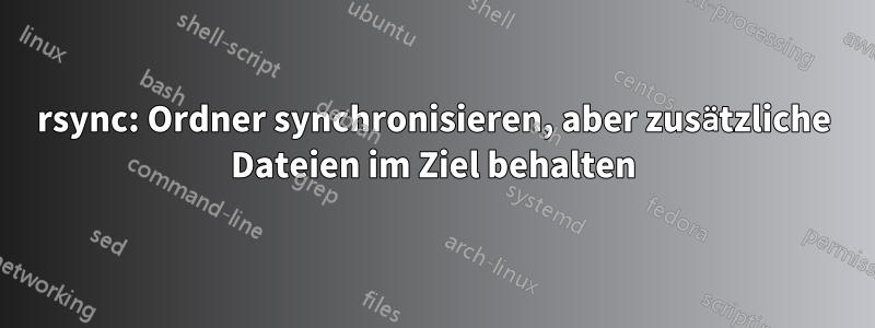 rsync: Ordner synchronisieren, aber zusätzliche Dateien im Ziel behalten