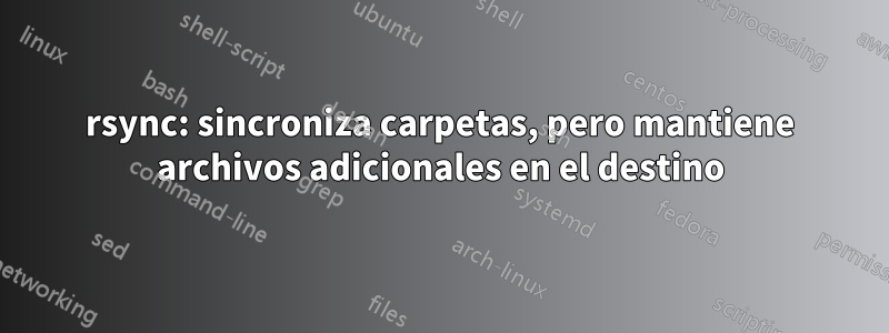 rsync: sincroniza carpetas, pero mantiene archivos adicionales en el destino