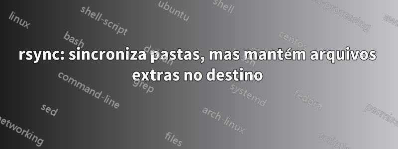 rsync: sincroniza pastas, mas mantém arquivos extras no destino