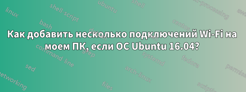 Как добавить несколько подключений Wi-Fi на моем ПК, если ОС Ubuntu 16.04?