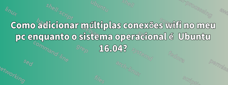 Como adicionar múltiplas conexões wifi no meu pc enquanto o sistema operacional é Ubuntu 16.04?