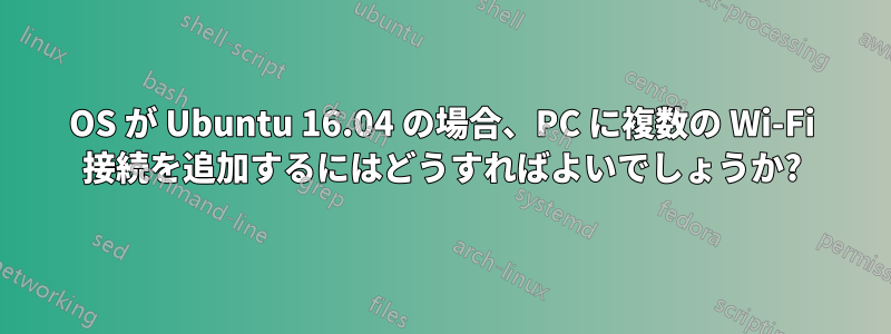 OS が Ubuntu 16.04 の場合、PC に複数の Wi-Fi 接続を追加するにはどうすればよいでしょうか?