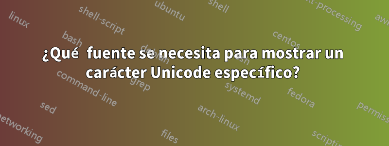 ¿Qué fuente se necesita para mostrar un carácter Unicode específico?