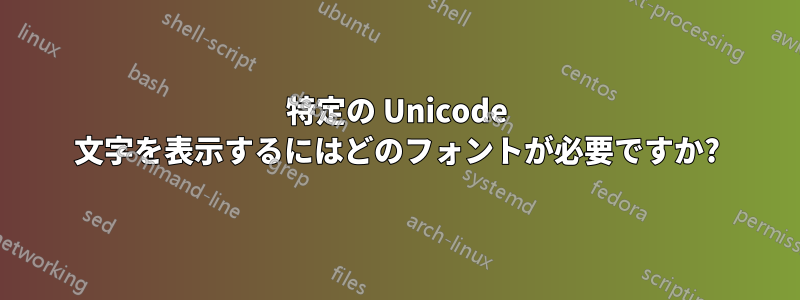 特定の Unicode 文字を表示するにはどのフォントが必要ですか?