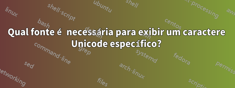 Qual fonte é necessária para exibir um caractere Unicode específico?