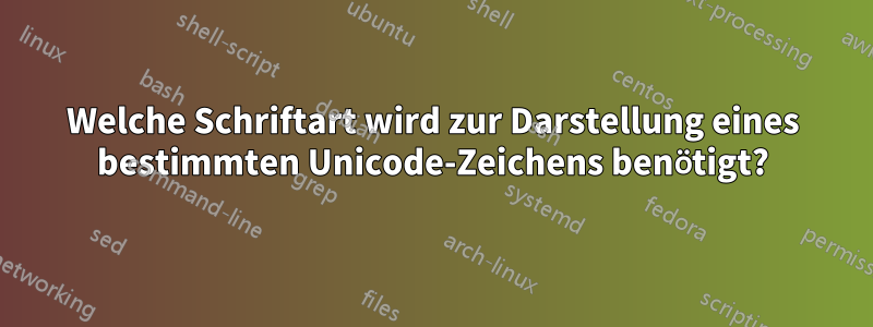 Welche Schriftart wird zur Darstellung eines bestimmten Unicode-Zeichens benötigt?